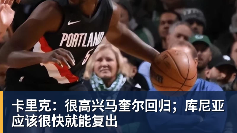 卡里克：很高兴马奎尔回归；库尼亚应该很快就能复出