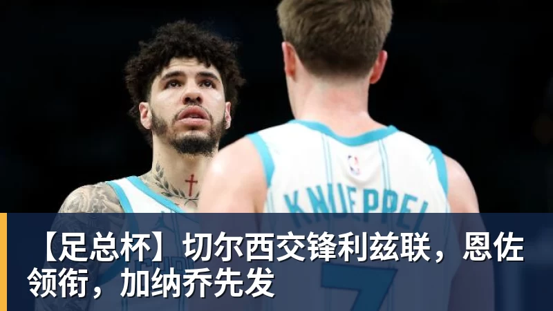 【足总杯】切尔西交锋利兹联，恩佐领衔，加纳乔先发